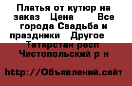 Платья от кутюр на заказ › Цена ­ 1 - Все города Свадьба и праздники » Другое   . Татарстан респ.,Чистопольский р-н
